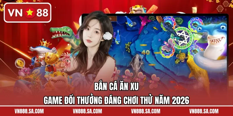 Bắn Cá Ăn Xu – Game Đổi Thưởng Đáng Chơi Thử Năm 2026