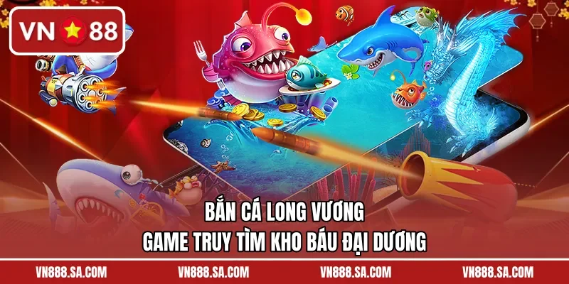 Bắn Cá Long Vương – Game Truy Tìm Kho Báu Đại Dương