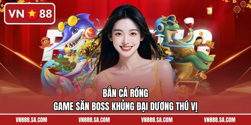 Bắn Cá Rồng – Game Săn Boss Khủng Đại Dương Thú Vị