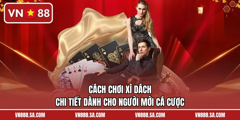 Cách Chơi Xì Dách Chi Tiết Dành Cho Người Mới Cá Cược