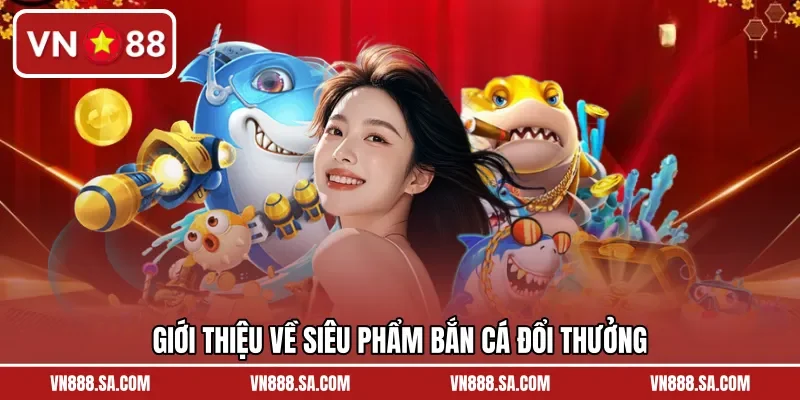 Giới thiệu về siêu phẩm bắn cá đổi thưởng