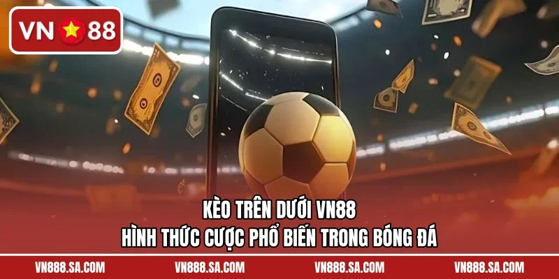 Kèo Trên Dưới VN88 – Hình Thức Cược Phổ Biến Trong Bóng Đá