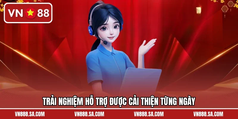 Trải nghiệm hỗ trợ được cải thiện từng ngày