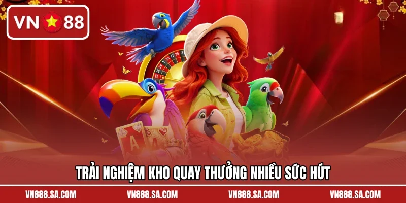 Trải nghiệm kho quay thưởng nhiều sức hút